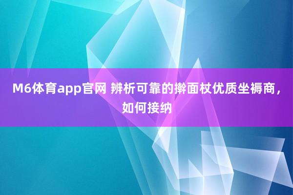 M6体育app官网 辨析可靠的擀面杖优质坐褥商，如何接纳