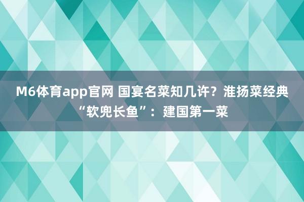 M6体育app官网 国宴名菜知几许？淮扬菜经典“软兜长鱼”：建国第一菜
