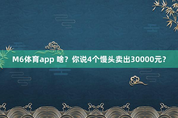 M6体育app 啥？你说4个馒头卖出30000元？