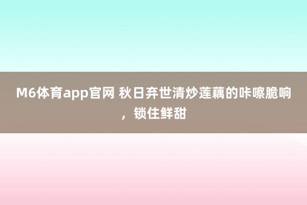 M6体育app官网 秋日弃世清炒莲藕的咔嚓脆响，锁住鲜甜