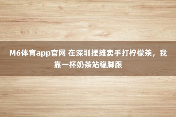 M6体育app官网 在深圳摆摊卖手打柠檬茶，我靠一杯奶茶站稳脚跟