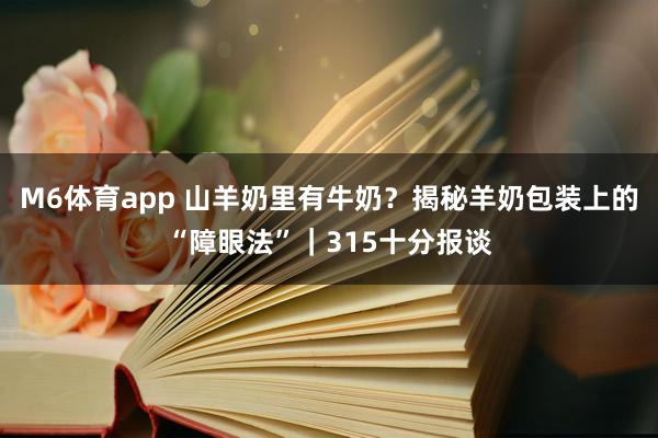 M6体育app 山羊奶里有牛奶？揭秘羊奶包装上的“障眼法”｜315十分报谈