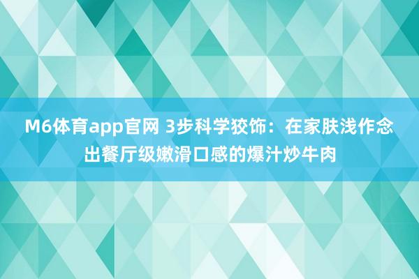 M6体育app官网 3步科学狡饰：在家肤浅作念出餐厅级嫩滑口感的爆汁炒牛肉