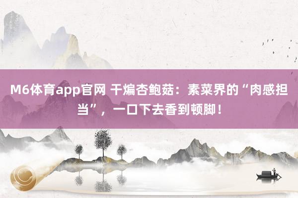 M6体育app官网 干煸杏鲍菇：素菜界的“肉感担当”，一口下去香到顿脚！