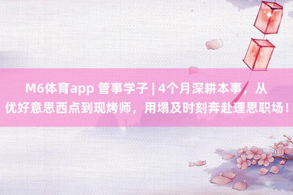 M6体育app 管事学子 | 4个月深耕本事，从优好意思西点到现烤师，用塌及时刻奔赴理思职场！