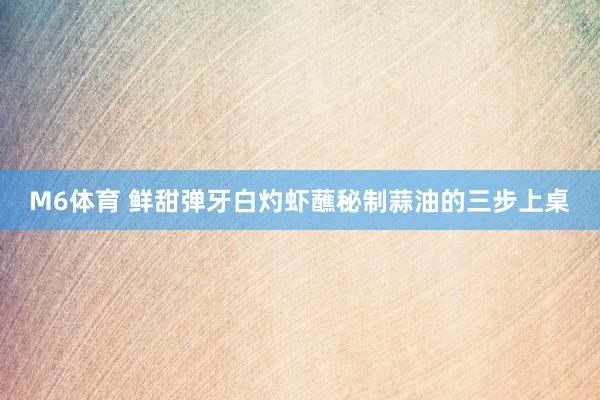 M6体育 鲜甜弹牙白灼虾蘸秘制蒜油的三步上桌