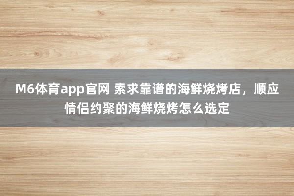 M6体育app官网 索求靠谱的海鲜烧烤店，顺应情侣约聚的海鲜烧烤怎么选定
