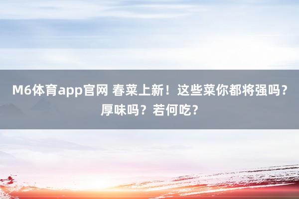 M6体育app官网 春菜上新！这些菜你都将强吗？厚味吗？若何吃？