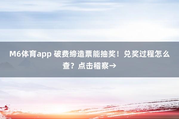 M6体育app 破费缔造票能抽奖！兑奖过程怎么查？点击稽察→