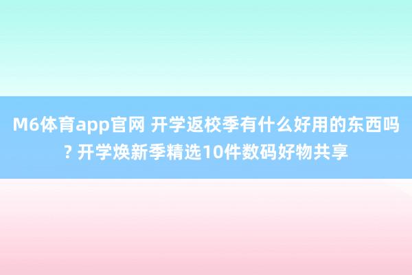 M6体育app官网 开学返校季有什么好用的东西吗? 开学焕新季精选10件数码好物共享