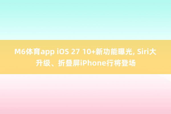 M6体育app iOS 27 10+新功能曝光， Siri大升级、折叠屏iPhone行将登场