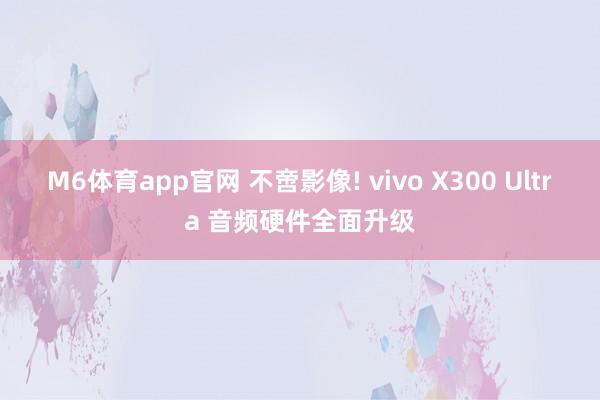 M6体育app官网 不啻影像! vivo X300 Ultra 音频硬件全面升级