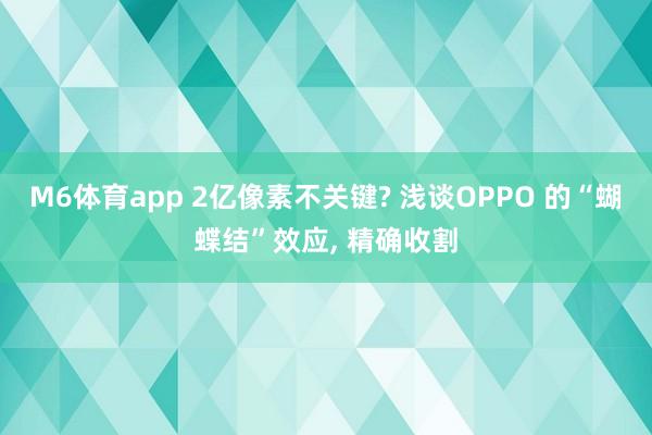 M6体育app 2亿像素不关键? 浅谈OPPO 的“蝴蝶结”效应， 精确收割
