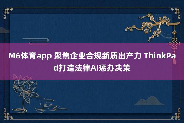 M6体育app 聚焦企业合规新质出产力 ThinkPad打造法律AI惩办决策