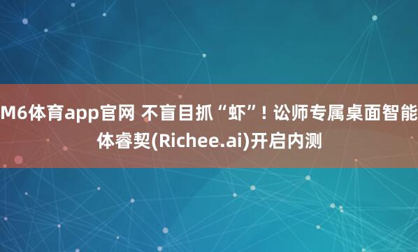 M6体育app官网 不盲目抓“虾”! 讼师专属桌面智能体睿契(Richee.ai)开启内测