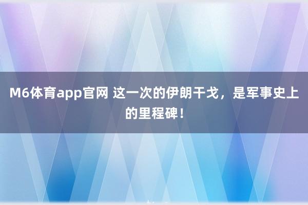 M6体育app官网 这一次的伊朗干戈，是军事史上的里程碑！