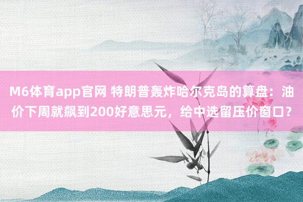 M6体育app官网 特朗普轰炸哈尔克岛的算盘：油价下周就飙到200好意思元，给中选留压价窗口？