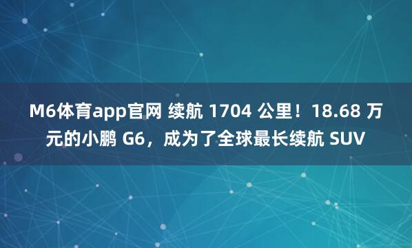 M6体育app官网 续航 1704 公里！18.68 万元的小鹏 G6，成为了全球最长续航 SUV