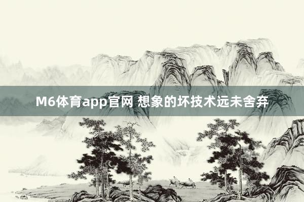 M6体育app官网 想象的坏技术远未舍弃