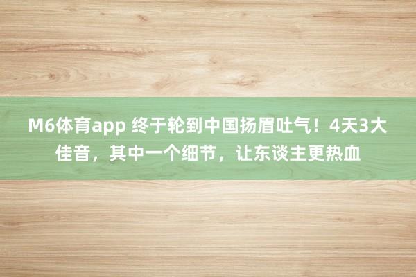 M6体育app 终于轮到中国扬眉吐气！4天3大佳音，其中一个细节，让东谈主更热血