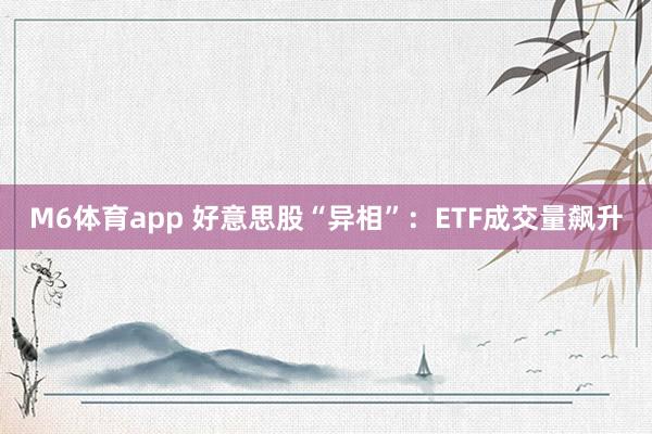 M6体育app 好意思股“异相”：ETF成交量飙升