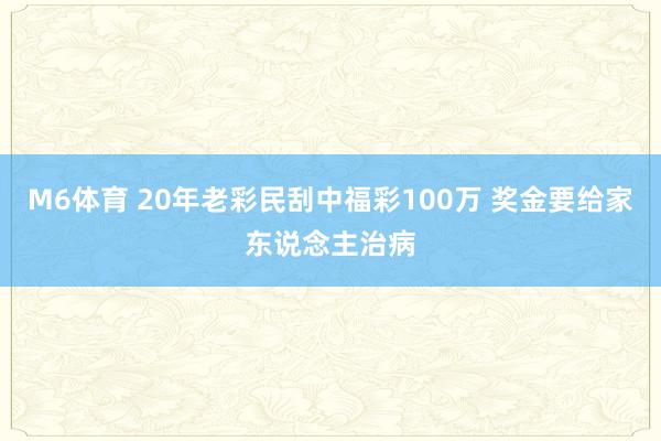 M6体育 20年老彩民刮中福彩100万 奖金要给家东说念主治病