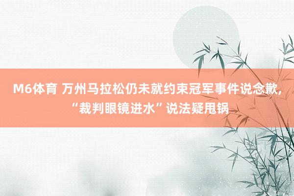 M6体育 万州马拉松仍未就约束冠军事件说念歉， “裁判眼镜进水”说法疑甩锅