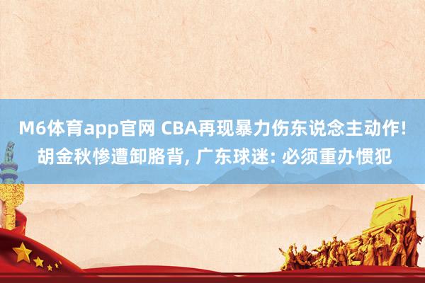 M6体育app官网 CBA再现暴力伤东说念主动作! 胡金秋惨遭卸胳背， 广东球迷: 必须重办惯犯