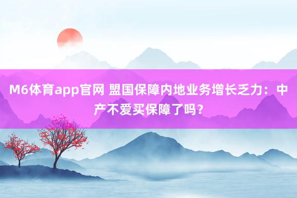 M6体育app官网 盟国保障内地业务增长乏力：中产不爱买保障了吗？