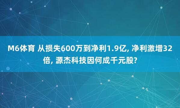 M6体育 从损失600万到净利1.9亿， 净利激增32倍， 源杰科技因何成千元股?