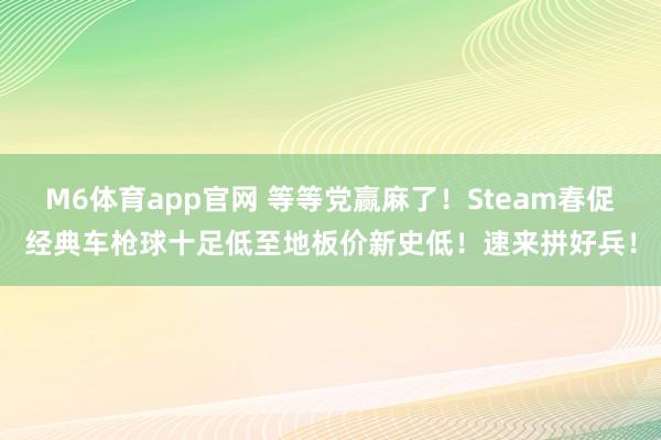 M6体育app官网 等等党赢麻了！Steam春促经典车枪球十足低至地板价新史低！速来拼好兵！