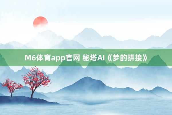 M6体育app官网 秘塔AI《梦的拼接》