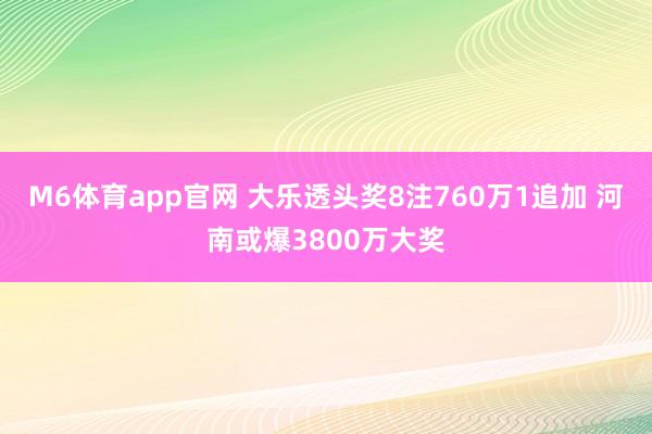 M6体育app官网 大乐透头奖8注760万1追加 河南或爆3800万大奖