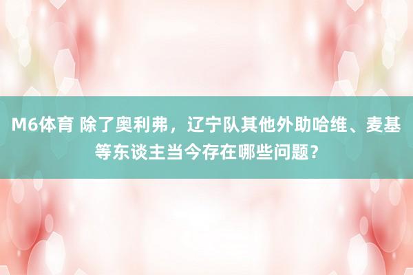 M6体育 除了奥利弗，辽宁队其他外助哈维、麦基等东谈主当今存在哪些问题？