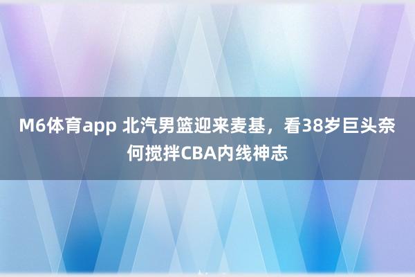 M6体育app 北汽男篮迎来麦基，看38岁巨头奈何搅拌CBA内线神志
