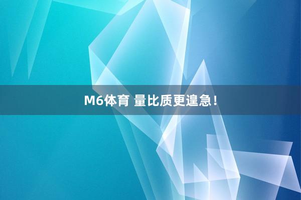 M6体育 量比质更遑急！