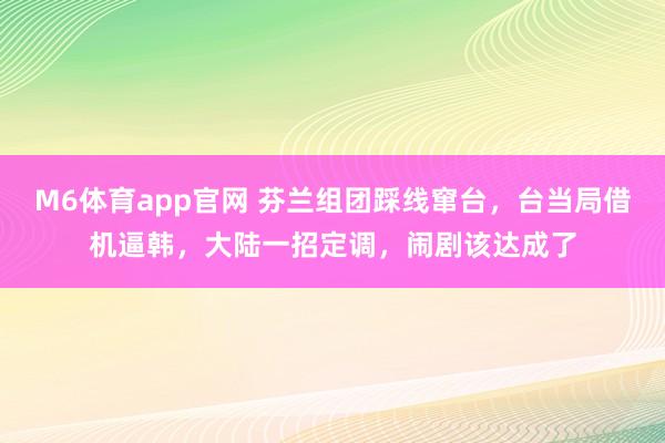 M6体育app官网 芬兰组团踩线窜台，台当局借机逼韩，大陆一招定调，闹剧该达成了