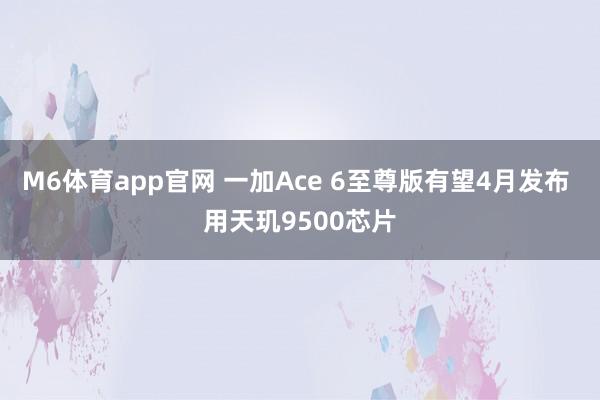 M6体育app官网 一加Ace 6至尊版有望4月发布 用天玑9500芯片