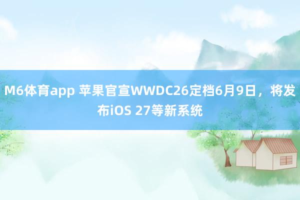 M6体育app 苹果官宣WWDC26定档6月9日，将发布iOS 27等新系统
