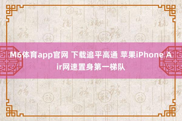 M6体育app官网 下载追平高通 苹果iPhone Air网速置身第一梯队