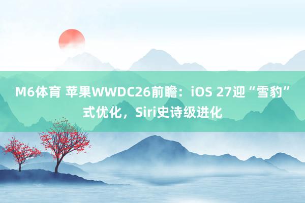 M6体育 苹果WWDC26前瞻：iOS 27迎“雪豹”式优化，Siri史诗级进化