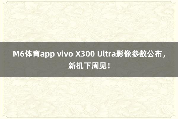 M6体育app vivo X300 Ultra影像参数公布，新机下周见！