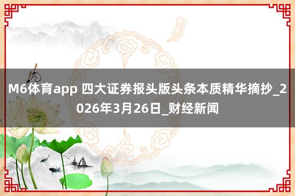 M6体育app 四大证券报头版头条本质精华摘抄_2026年3月26日_财经新闻