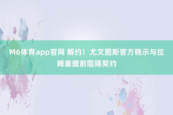 M6体育app官网 解约！尤文图斯官方晓示与拉姆塞提前阻隔契约