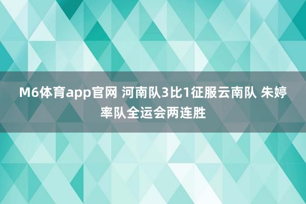 M6体育app官网 河南队3比1征服云南队 朱婷率队全运会两连胜