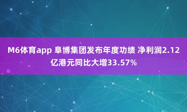 M6体育app 阜博集团发布年度功绩 净利润2.12亿港元同比大增33.57%