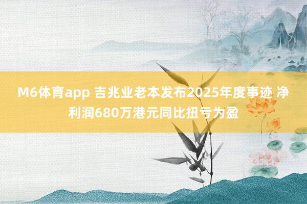 M6体育app 吉兆业老本发布2025年度事迹 净利润680万港元同比扭亏为盈