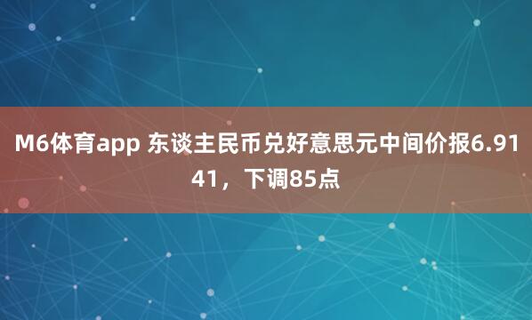 M6体育app 东谈主民币兑好意思元中间价报6.9141，下调85点