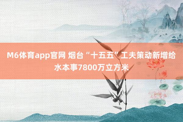 M6体育app官网 烟台“十五五”工夫策动新增给水本事7800万立方米
