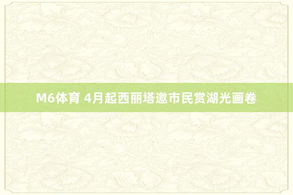 M6体育 4月起西丽塔邀市民赏湖光画卷